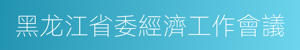 黑龙江省委經濟工作會議的同義詞