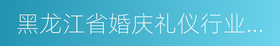 黑龙江省婚庆礼仪行业协会的意思