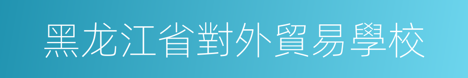 黑龙江省對外貿易學校的同義詞