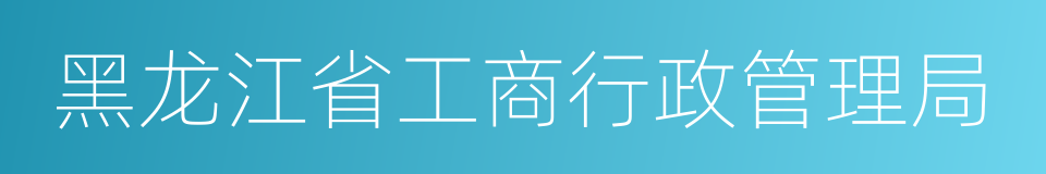 黑龙江省工商行政管理局的同义词