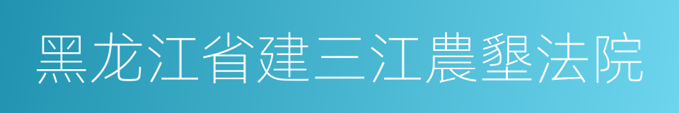 黑龙江省建三江農墾法院的同義詞