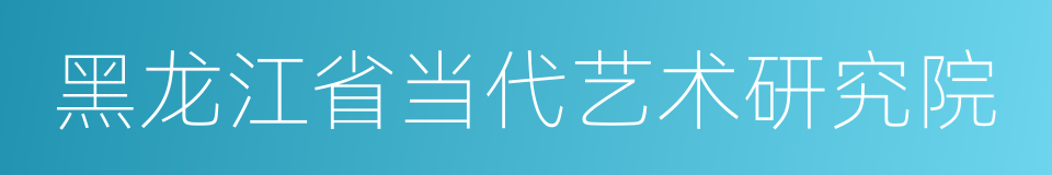 黑龙江省当代艺术研究院的同义词