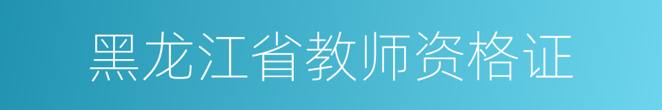 黑龙江省教师资格证的同义词