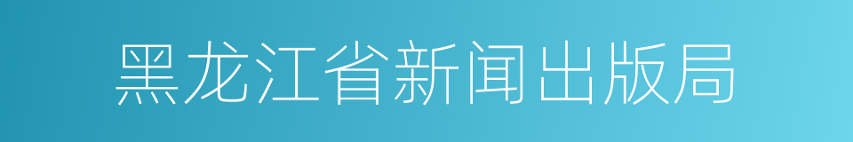 黑龙江省新闻出版局的同义词