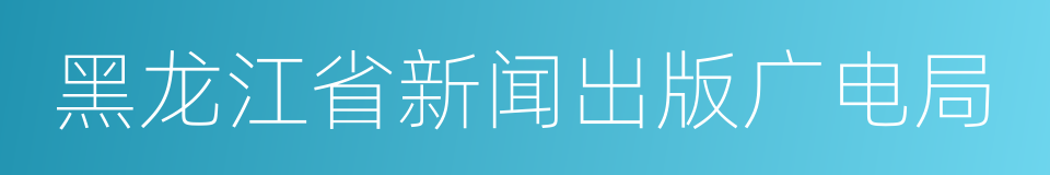 黑龙江省新闻出版广电局的同义词