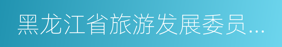 黑龙江省旅游发展委员会主任锡东光的同义词