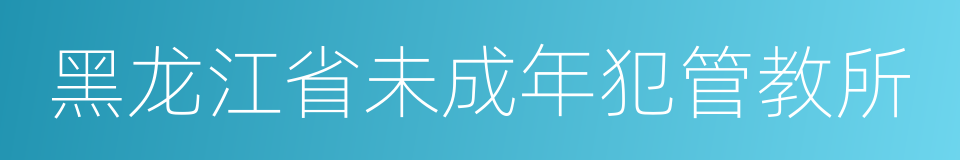 黑龙江省未成年犯管教所的同义词