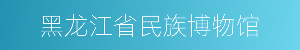 黑龙江省民族博物馆的同义词
