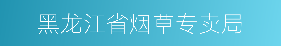 黑龙江省烟草专卖局的同义词