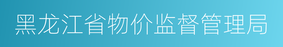 黑龙江省物价监督管理局的同义词