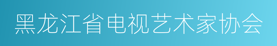 黑龙江省电视艺术家协会的同义词