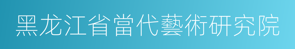 黑龙江省當代藝術研究院的同義詞