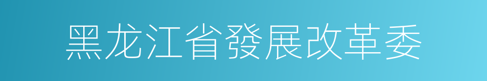 黑龙江省發展改革委的同義詞