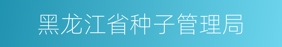 黑龙江省种子管理局的同义词