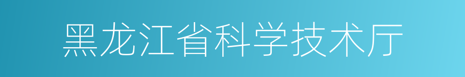 黑龙江省科学技术厅的同义词