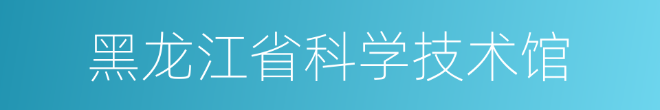 黑龙江省科学技术馆的同义词