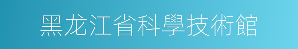 黑龙江省科學技術館的同義詞