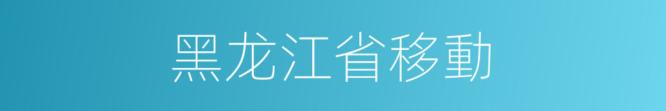 黑龙江省移動的同義詞