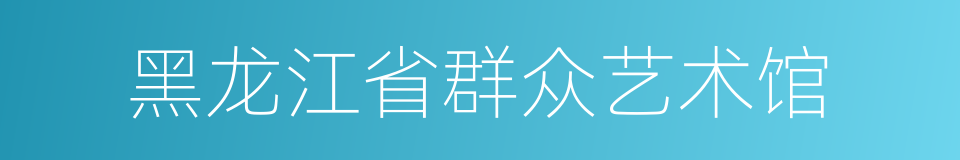 黑龙江省群众艺术馆的同义词