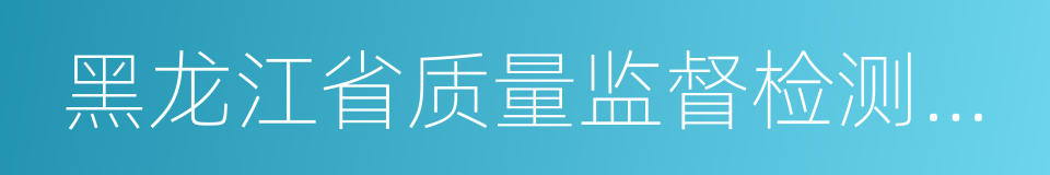 黑龙江省质量监督检测研究院的同义词