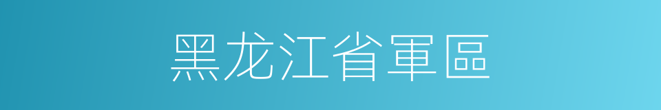 黑龙江省軍區的同義詞