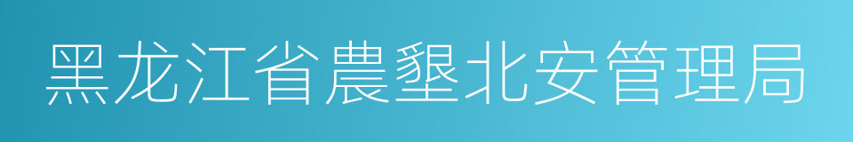 黑龙江省農墾北安管理局的同義詞