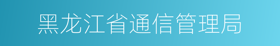 黑龙江省通信管理局的同义词