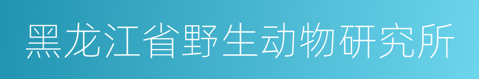 黑龙江省野生动物研究所的意思