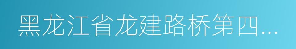 黑龙江省龙建路桥第四工程有限公司的同义词