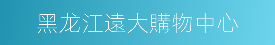 黑龙江遠大購物中心的同義詞