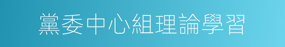 黨委中心組理論學習的同義詞