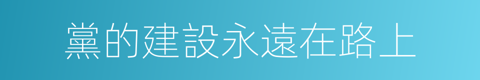 黨的建設永遠在路上的同義詞