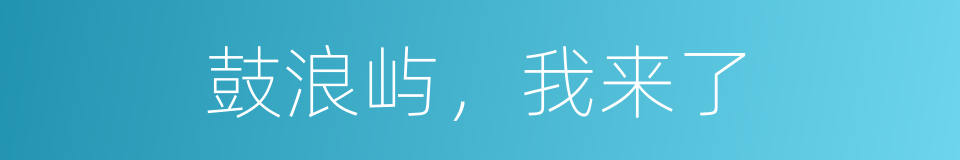 鼓浪屿，我来了的同义词