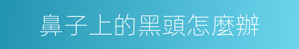 鼻子上的黑頭怎麼辦的同義詞