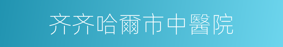 齐齐哈爾市中醫院的同義詞