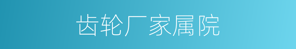 齿轮厂家属院的同义词