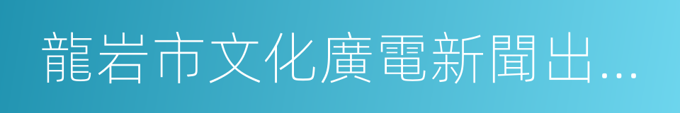 龍岩市文化廣電新聞出版局的同義詞