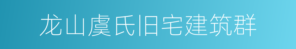 龙山虞氏旧宅建筑群的同义词