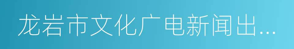 龙岩市文化广电新闻出版局的同义词