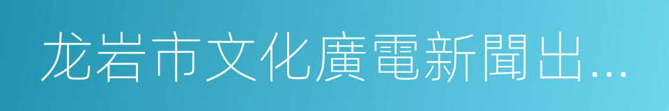 龙岩市文化廣電新聞出版局的同義詞