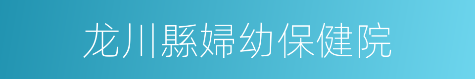 龙川縣婦幼保健院的同義詞