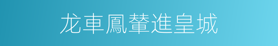 龙車鳳輦進皇城的同義詞