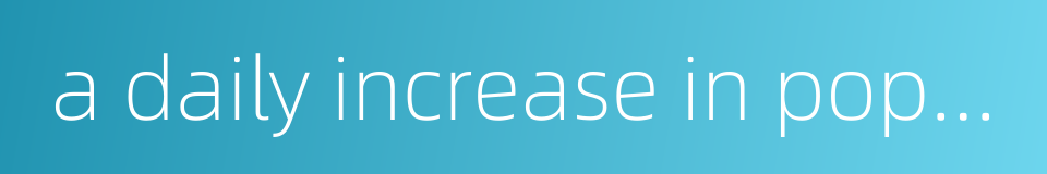 a daily increase in population的同义词