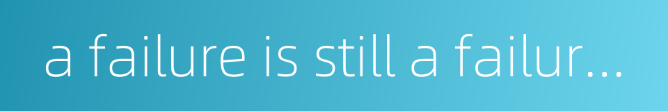 a failure is still a failure even though it comes very near to success的同义词