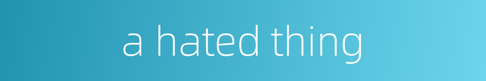 a hated thing的同义词