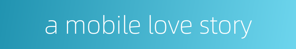 a mobile love story的同义词