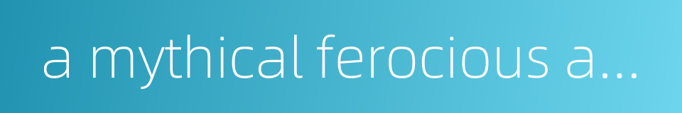 a mythical ferocious animal的同义词
