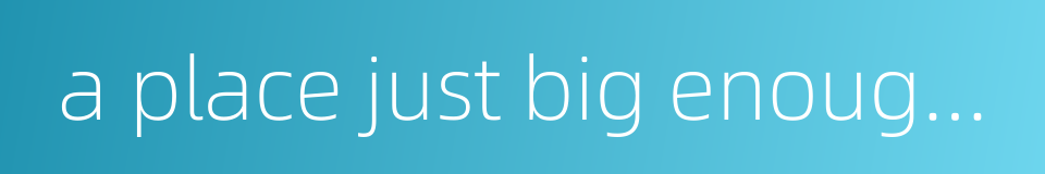 a place just big enough to get the knees in的同义词