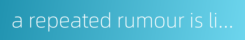 a repeated rumour is liable to be taken as truth的同义词