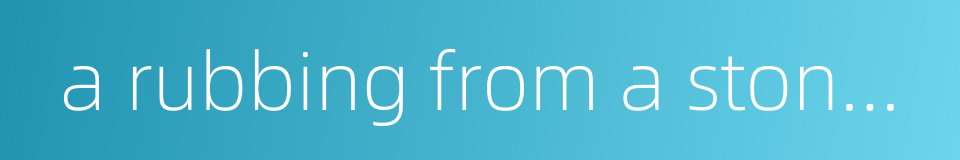 a rubbing from a stone inscription的同义词